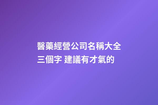 醫藥經營公司名稱大全三個字 建議有才氣的-第1張-公司起名-玄機派